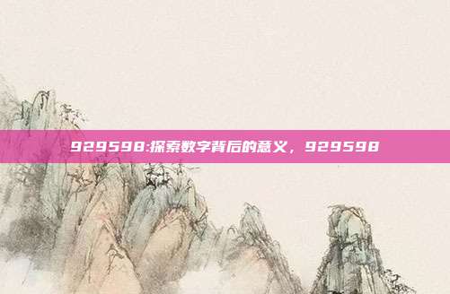 929598:探索数字背后的意义，929598