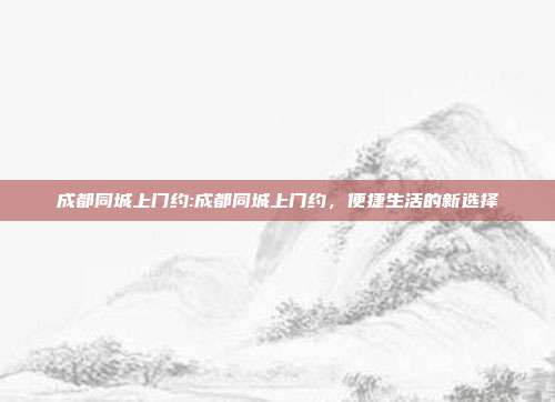 成都同城上门约:成都同城上门约，便捷生活的新选择