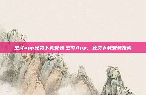 空降app免费下载安装:空降App，免费下载安装指南