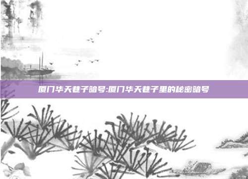 厦门华天巷子暗号:厦门华天巷子里的秘密暗号