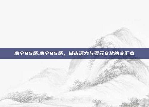 南宁95场:南宁95场，城市活力与多元文化的交汇点