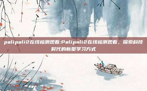 palipali2在线检测观看:Palipali2在线检测观看，探索科技时代的新型学习方式